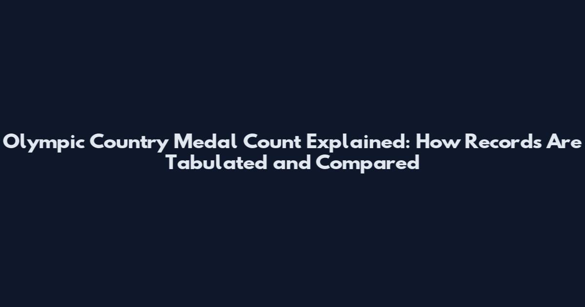 Olympic Country Medal Count Explained: How Records Are Tabulated and Compared