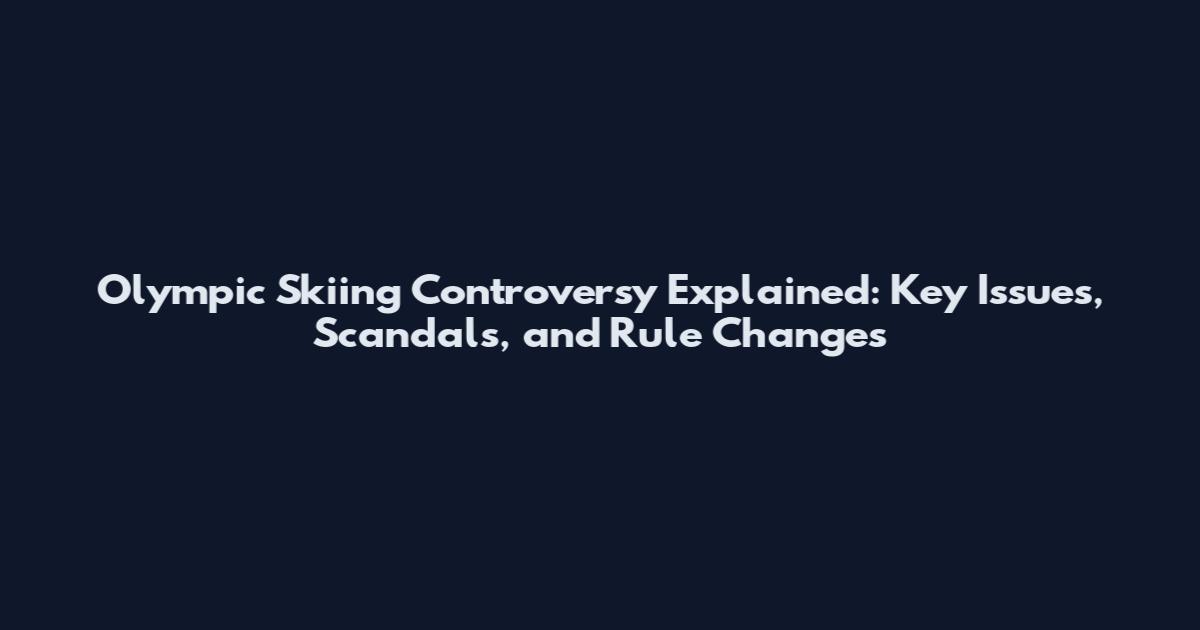 Olympic Skiing Controversy Explained: Key Issues, Scandals, and Rule Changes