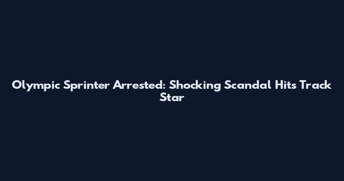 Olympic Sprinter Arrested: Shocking Scandal Hits Track Star
