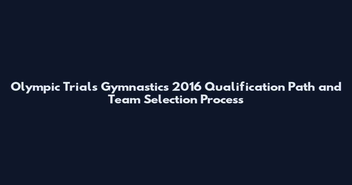 Olympic Trials Gymnastics 2016 Qualification Path and Team Selection Process