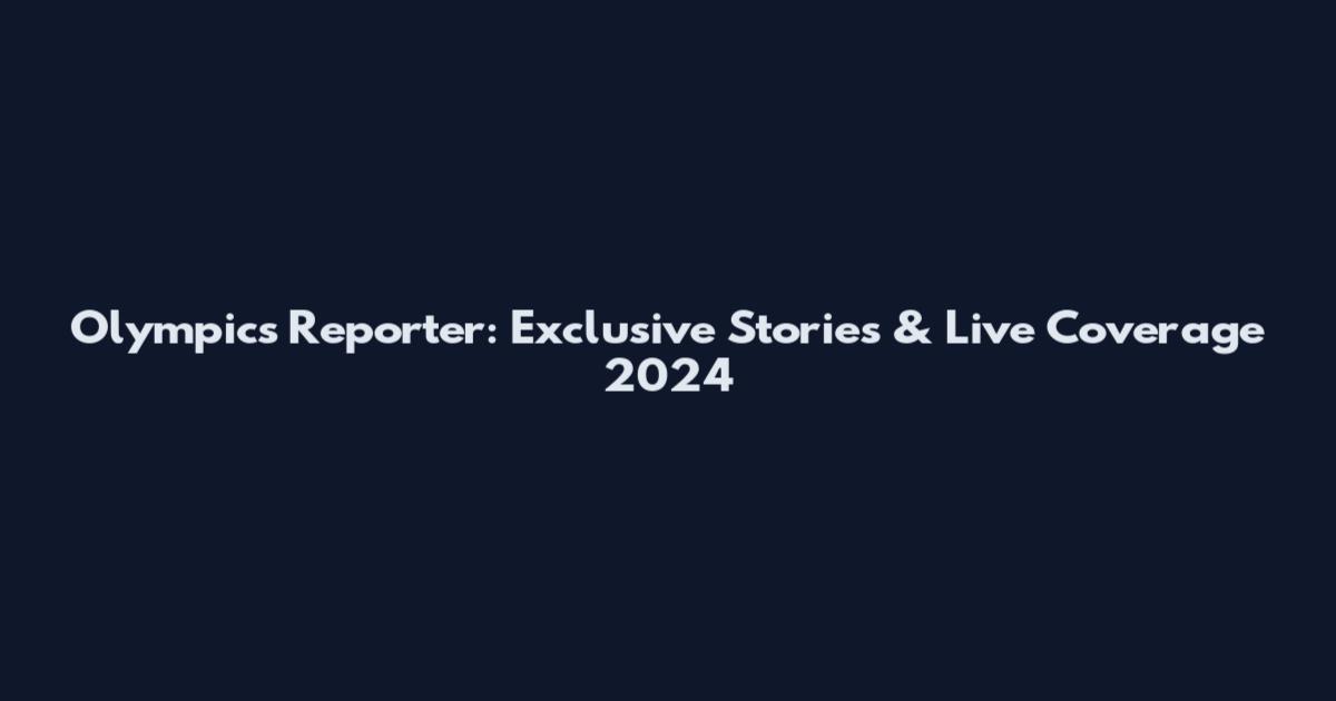 Olympics Reporter: Exclusive Stories & Live Coverage 2024