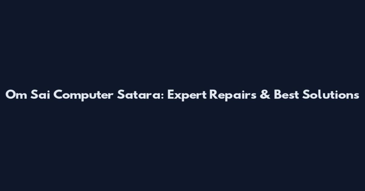 Om Sai Computer Satara: Expert Repairs & Best Solutions