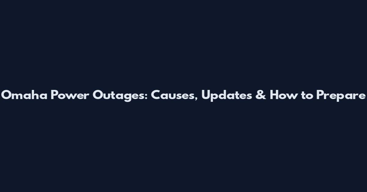 Omaha Power Outages: Causes, Updates & How to Prepare