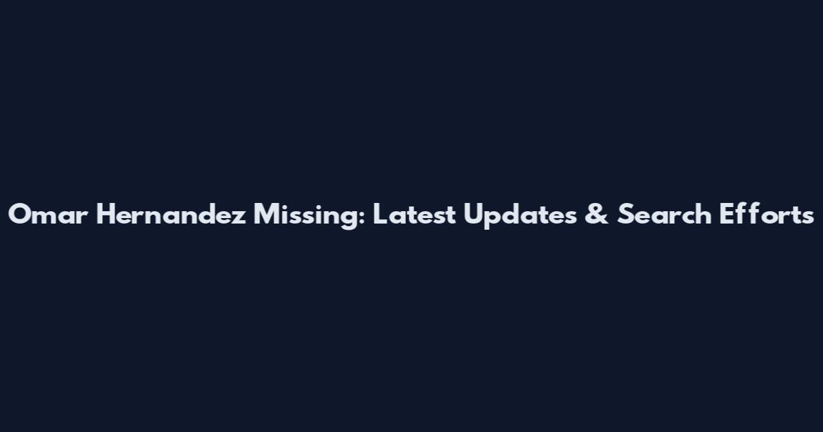 Omar Hernandez Missing: Latest Updates & Search Efforts