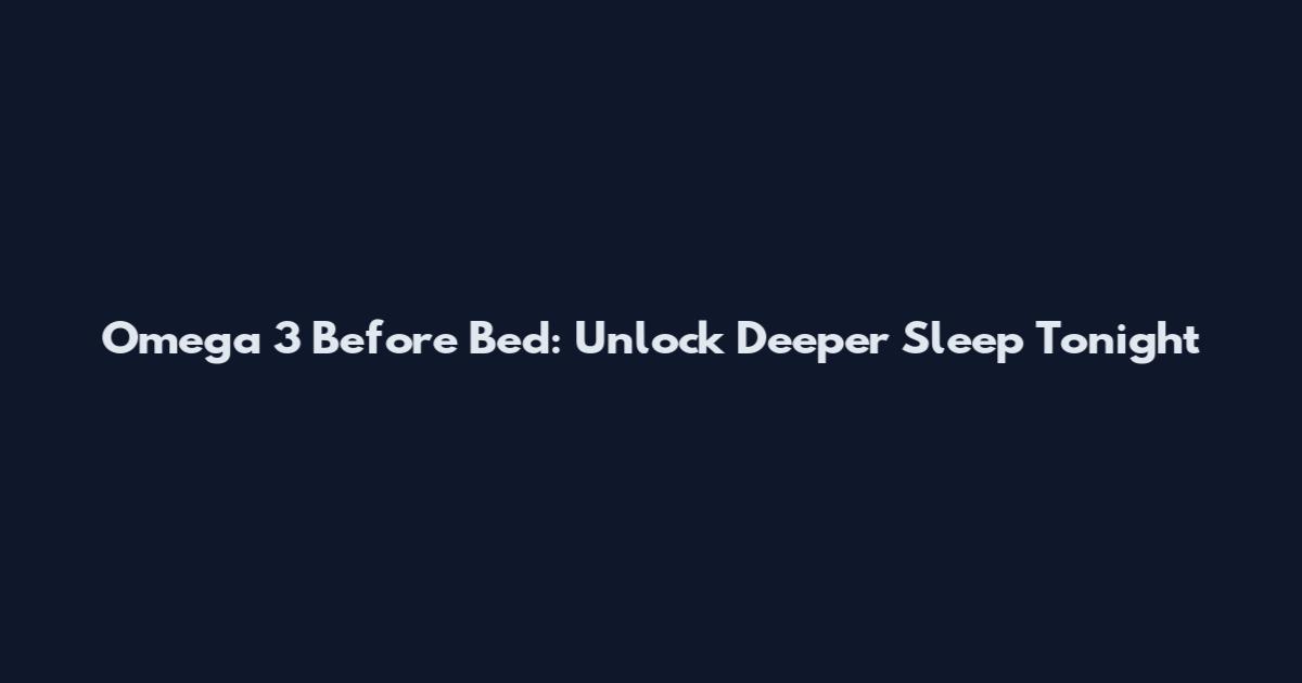 Omega 3 Before Bed: Unlock Deeper Sleep Tonight