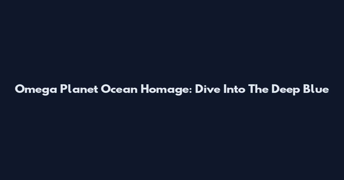 Omega Planet Ocean Homage: Dive Into The Deep Blue