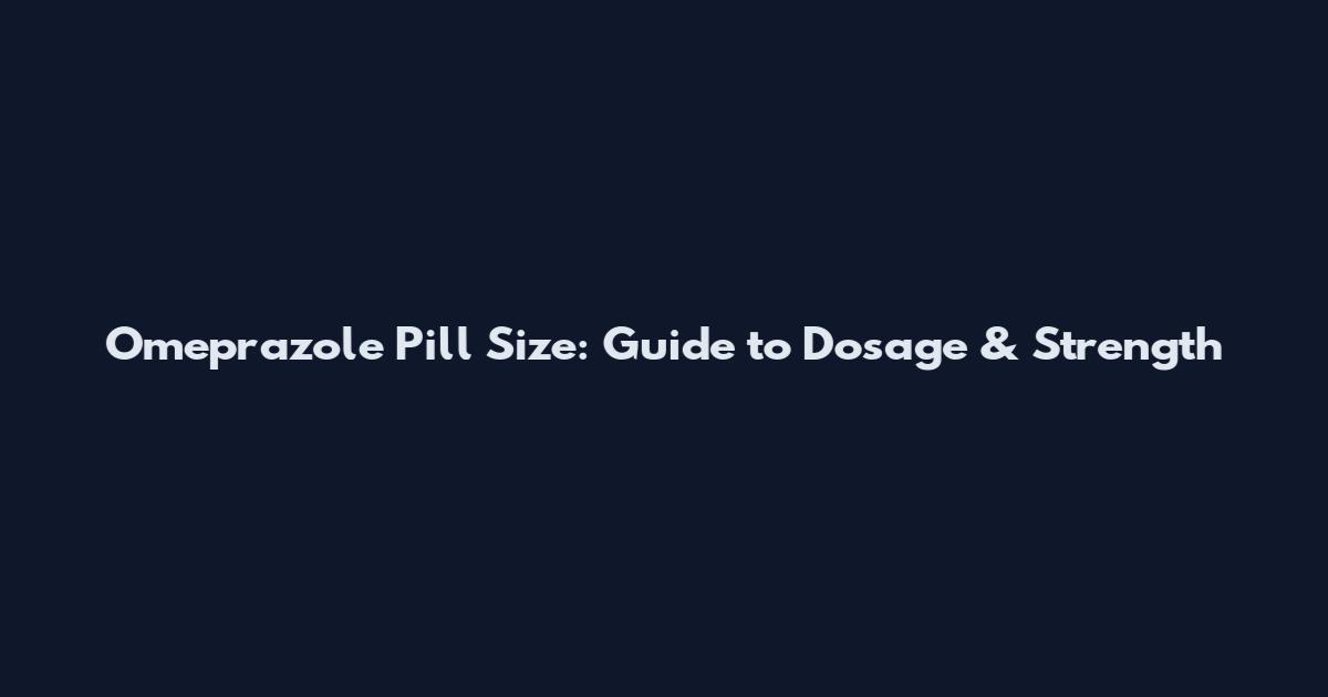 Omeprazole Pill Size: Guide to Dosage & Strength