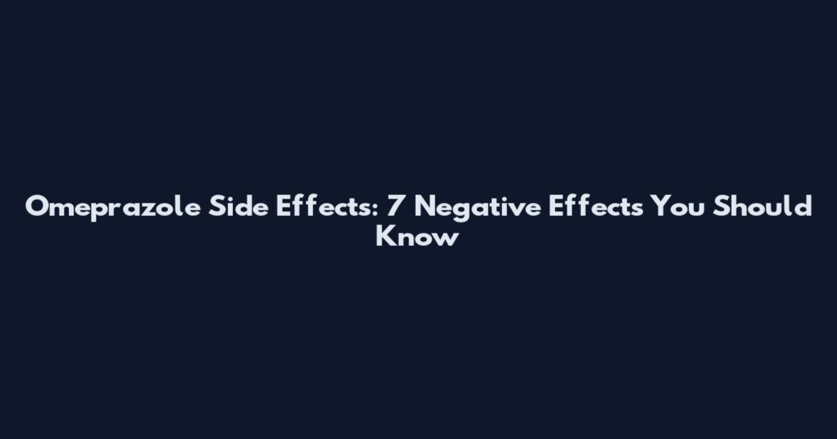 Omeprazole Side Effects: 7 Negative Effects You Should Know