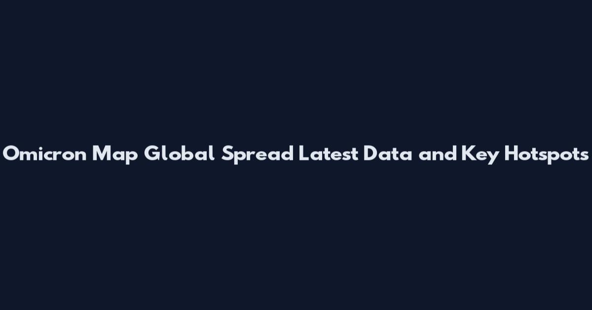 Omicron Map Global Spread Latest Data and Key Hotspots