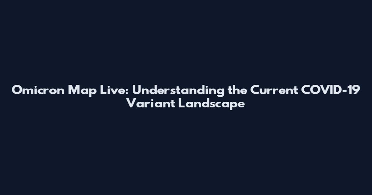 Omicron Map Live: Understanding the Current COVID-19 Variant Landscape