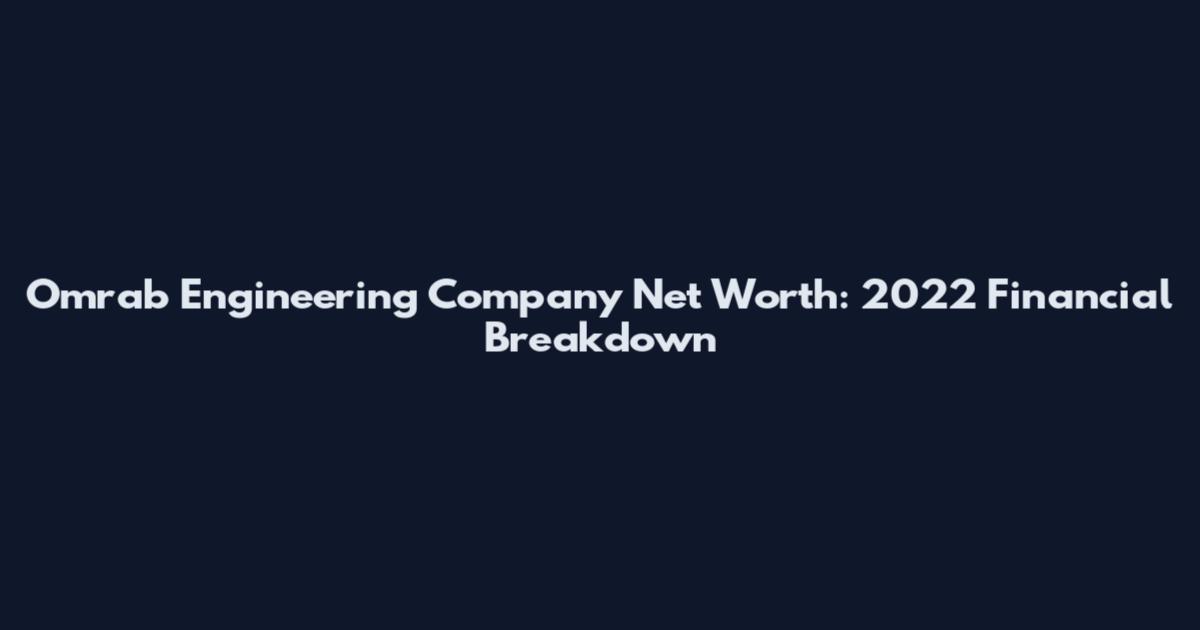 Omrab Engineering Company Net Worth: 2022 Financial Breakdown