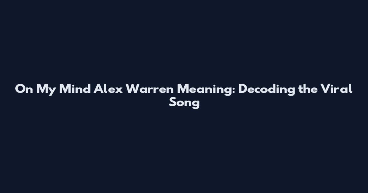 On My Mind Alex Warren Meaning: Decoding the Viral Song