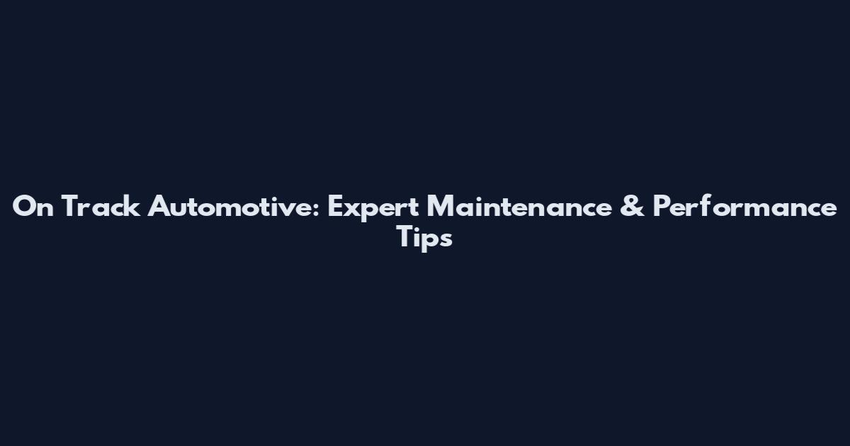 On Track Automotive: Expert Maintenance & Performance Tips