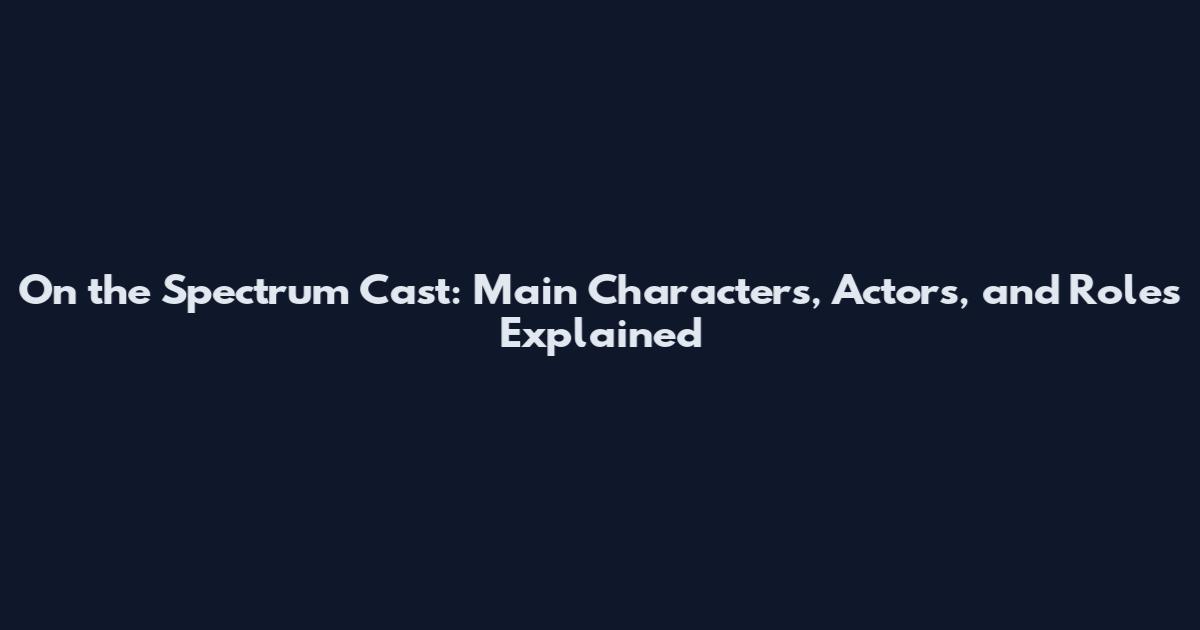 On the Spectrum Cast: Main Characters, Actors, and Roles Explained