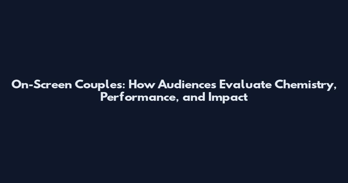 On-Screen Couples: How Audiences Evaluate Chemistry, Performance, and Impact
