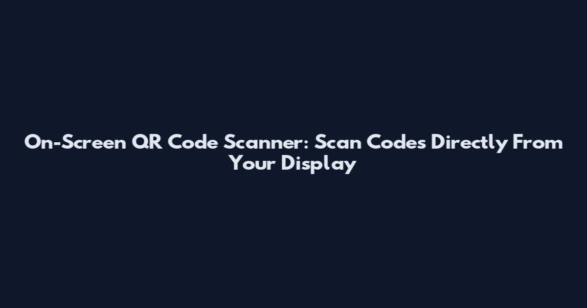 On-Screen QR Code Scanner: Scan Codes Directly From Your Display
