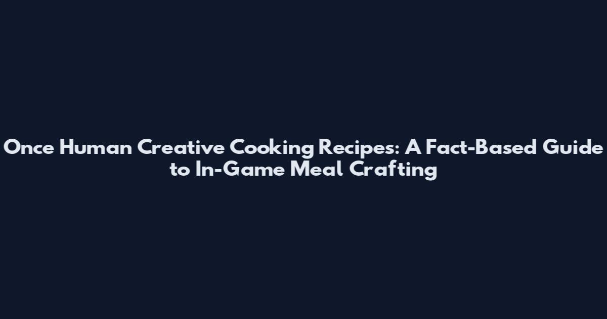 Once Human Creative Cooking Recipes: A Fact-Based Guide to In-Game Meal Crafting
