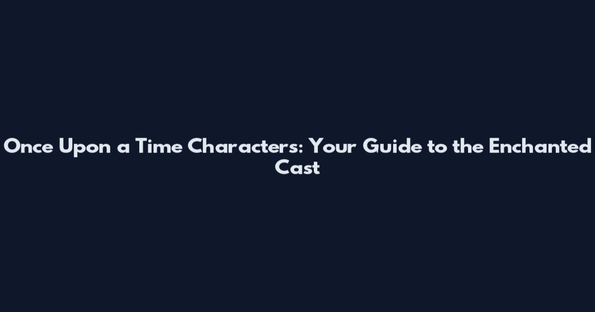 Once Upon a Time Characters: Your Guide to the Enchanted Cast