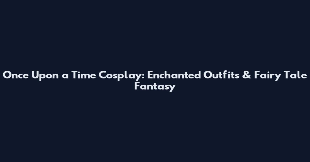 Once Upon a Time Cosplay: Enchanted Outfits & Fairy Tale Fantasy