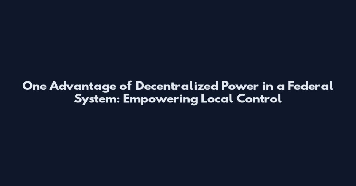 One Advantage of Decentralized Power in a Federal System: Empowering Local Control