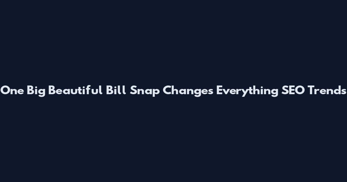 One Big Beautiful Bill Snap Changes Everything SEO Trends
