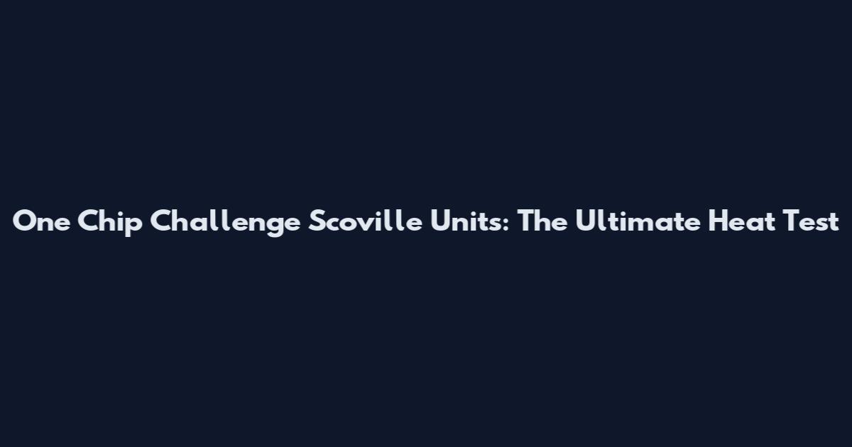 One Chip Challenge Scoville Units: The Ultimate Heat Test