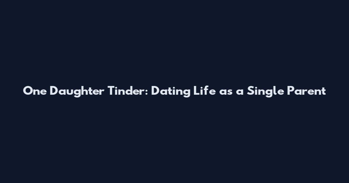 One Daughter Tinder: Dating Life as a Single Parent