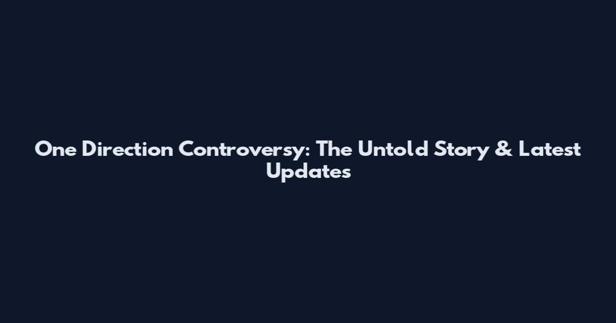 One Direction Controversy: The Untold Story & Latest Updates