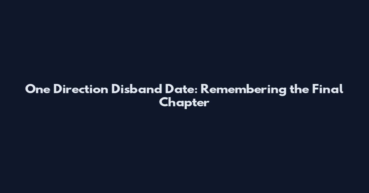 One Direction Disband Date: Remembering the Final Chapter