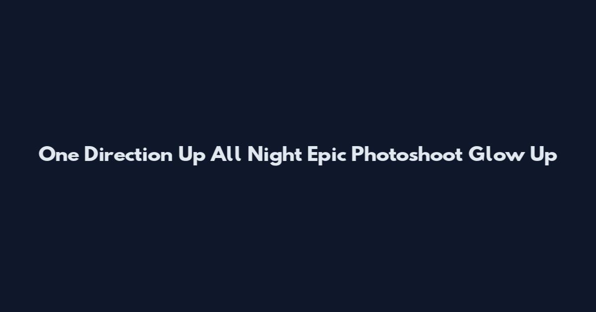 One Direction Up All Night Epic Photoshoot Glow Up