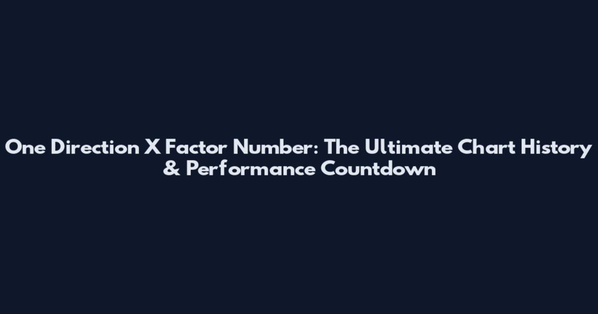 One Direction X Factor Number: The Ultimate Chart History & Performance Countdown