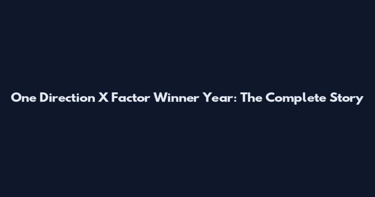 One Direction X Factor Winner Year: The Complete Story