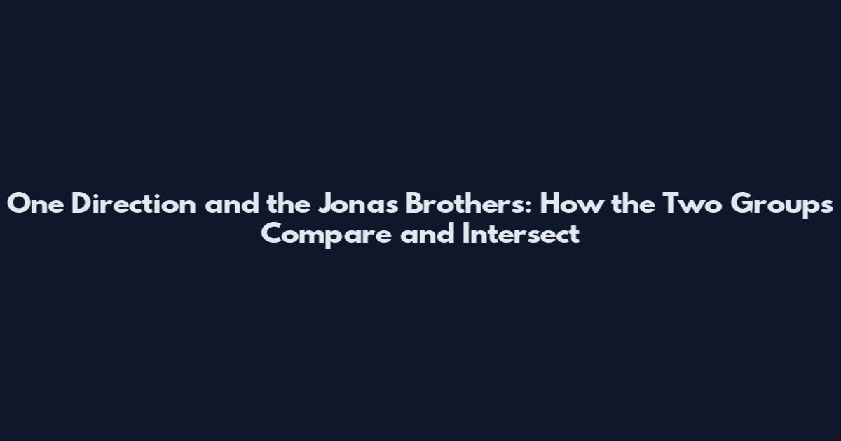 One Direction and the Jonas Brothers: How the Two Groups Compare and Intersect