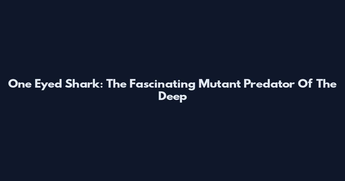 One Eyed Shark: The Fascinating Mutant Predator Of The Deep