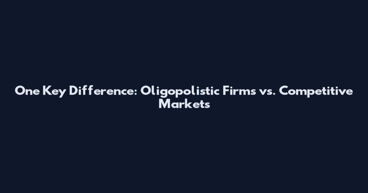One Key Difference: Oligopolistic Firms vs. Competitive Markets