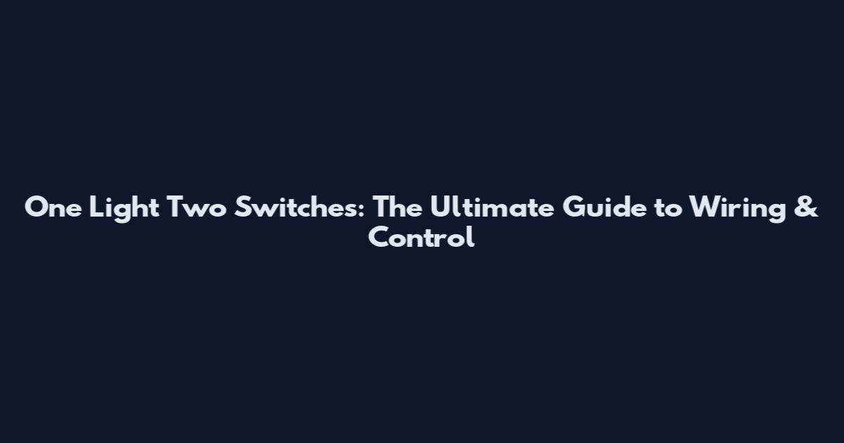 One Light Two Switches: The Ultimate Guide to Wiring & Control
