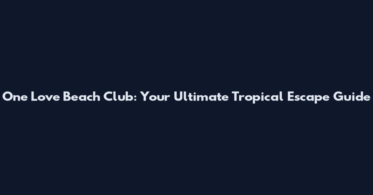 One Love Beach Club: Your Ultimate Tropical Escape Guide