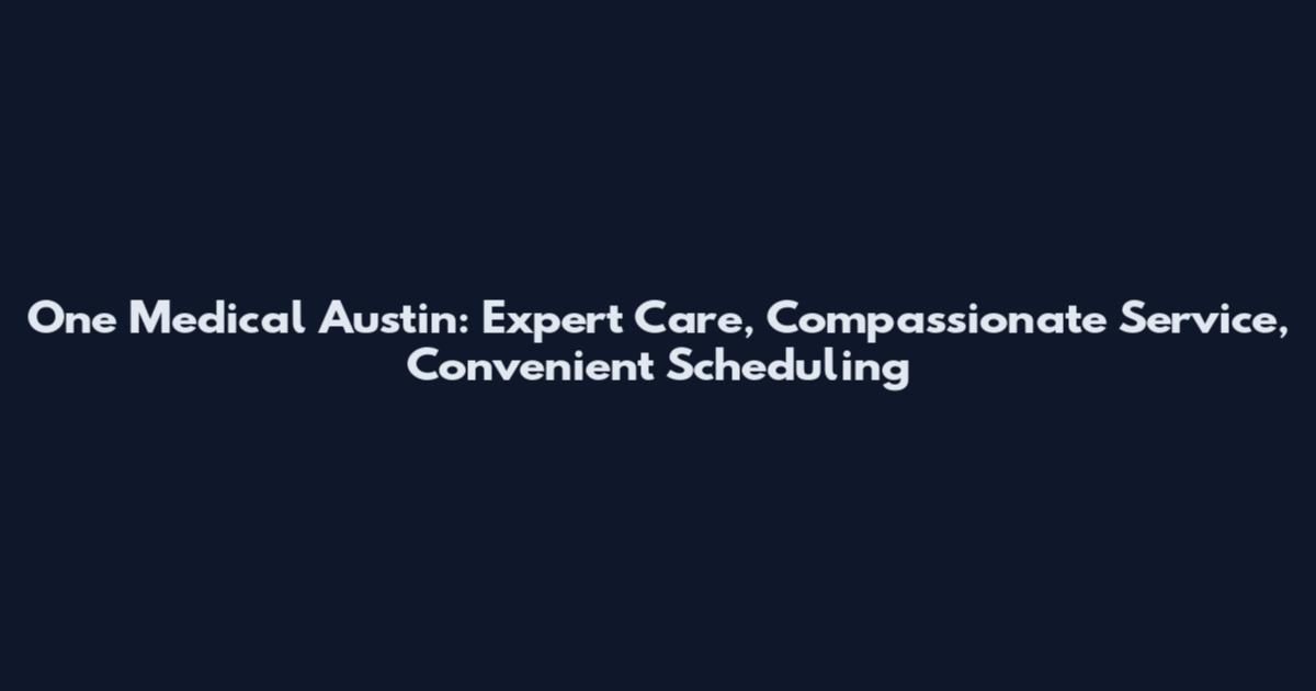 One Medical Austin: Expert Care, Compassionate Service, Convenient Scheduling