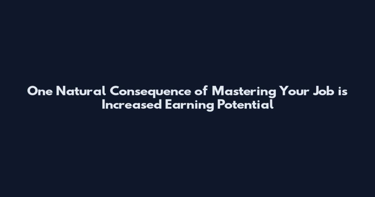 One Natural Consequence of Mastering Your Job is Increased Earning Potential