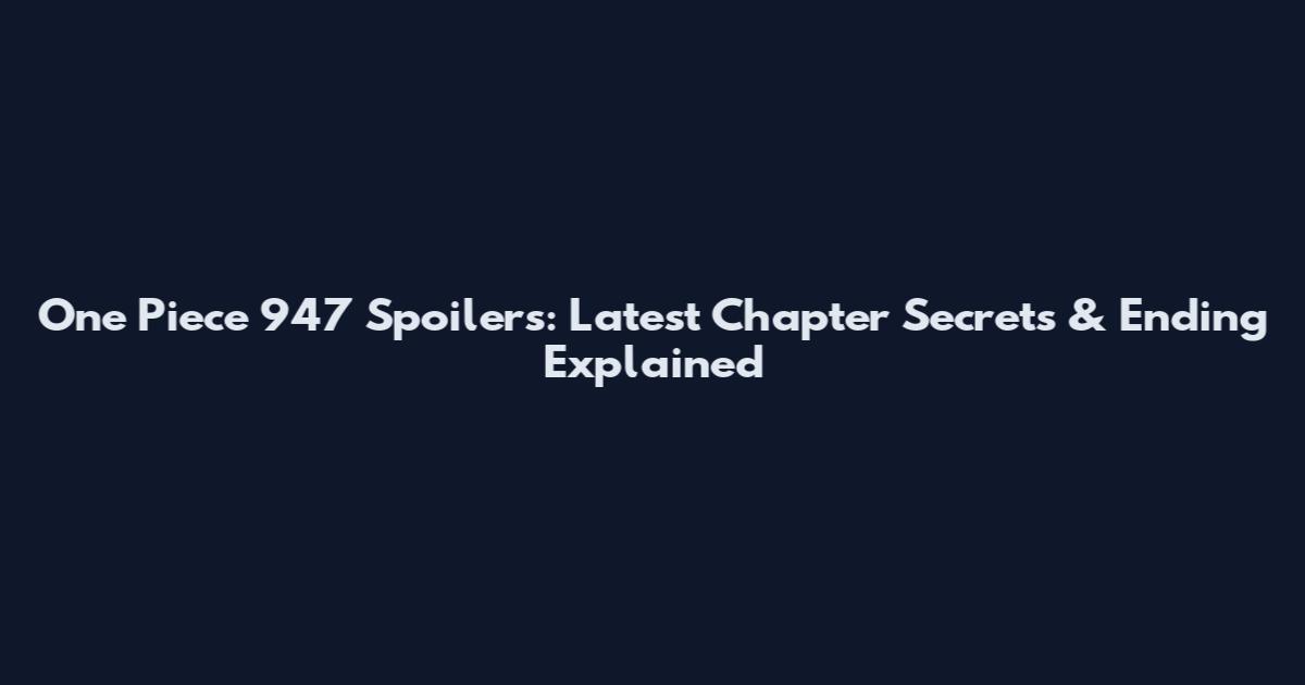 One Piece 947 Spoilers: Latest Chapter Secrets & Ending Explained