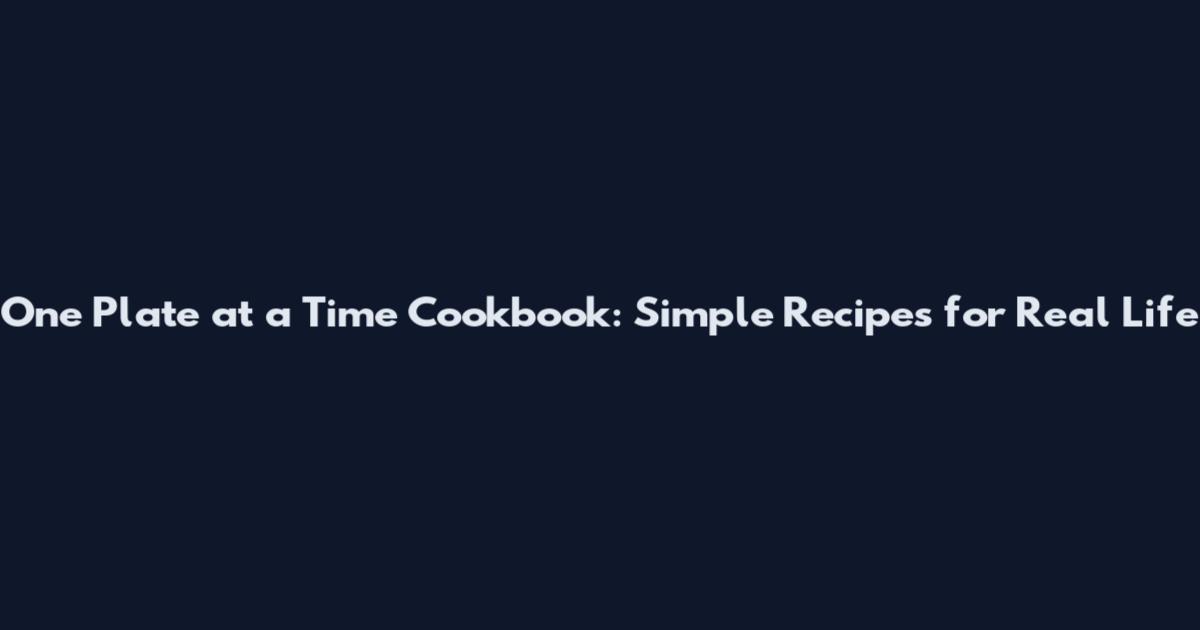 One Plate at a Time Cookbook: Simple Recipes for Real Life