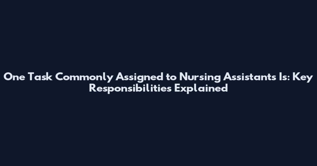 One Task Commonly Assigned to Nursing Assistants Is: Key Responsibilities Explained