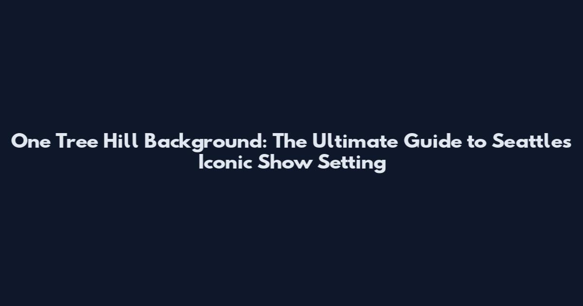 One Tree Hill Background: The Ultimate Guide to Seattle's Iconic Show Setting