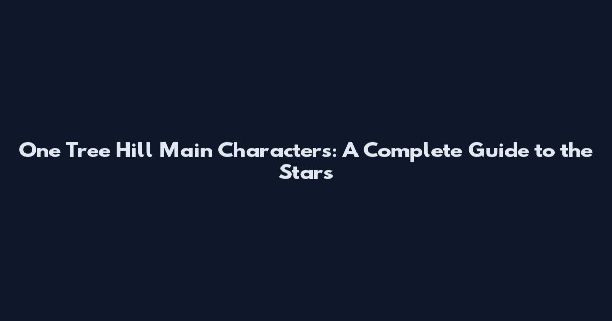 One Tree Hill Main Characters: A Complete Guide to the Stars