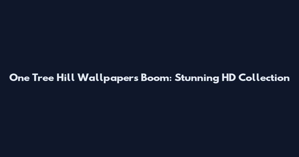 One Tree Hill Wallpapers Boom: Stunning HD Collection