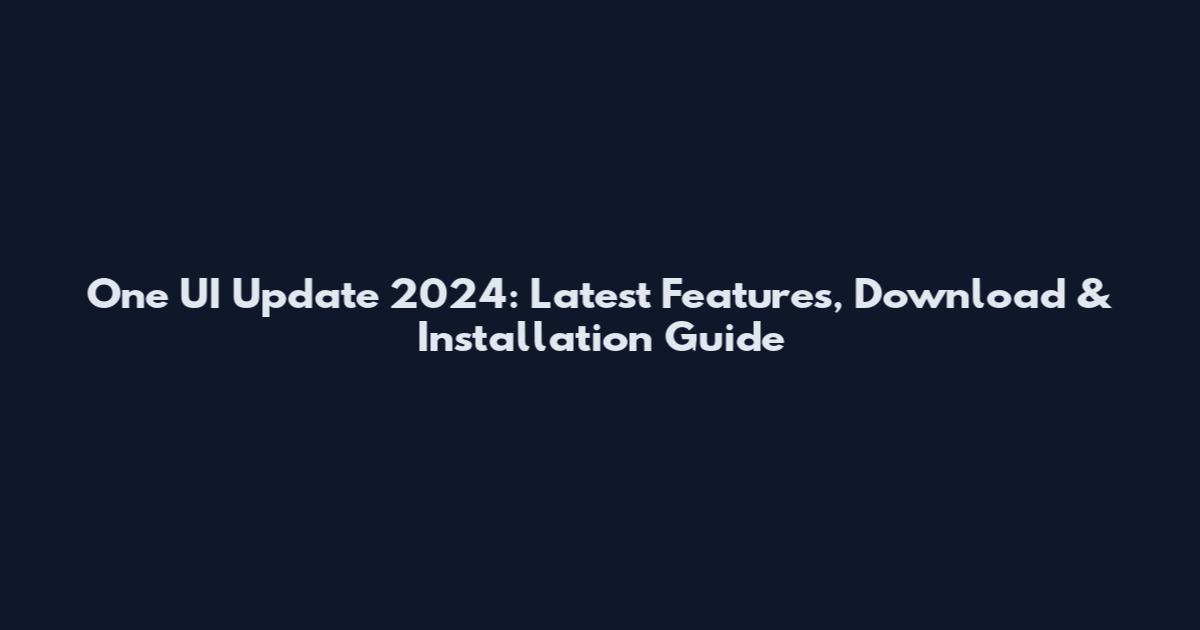 One UI Update 2024: Latest Features, Download & Installation Guide