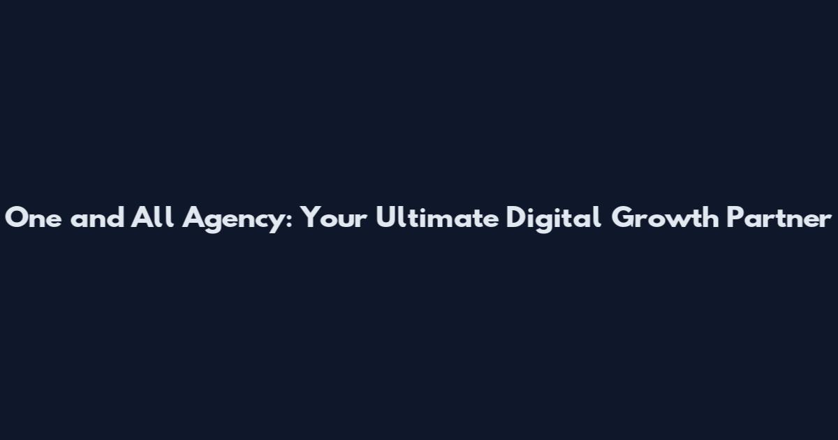 One and All Agency: Your Ultimate Digital Growth Partner