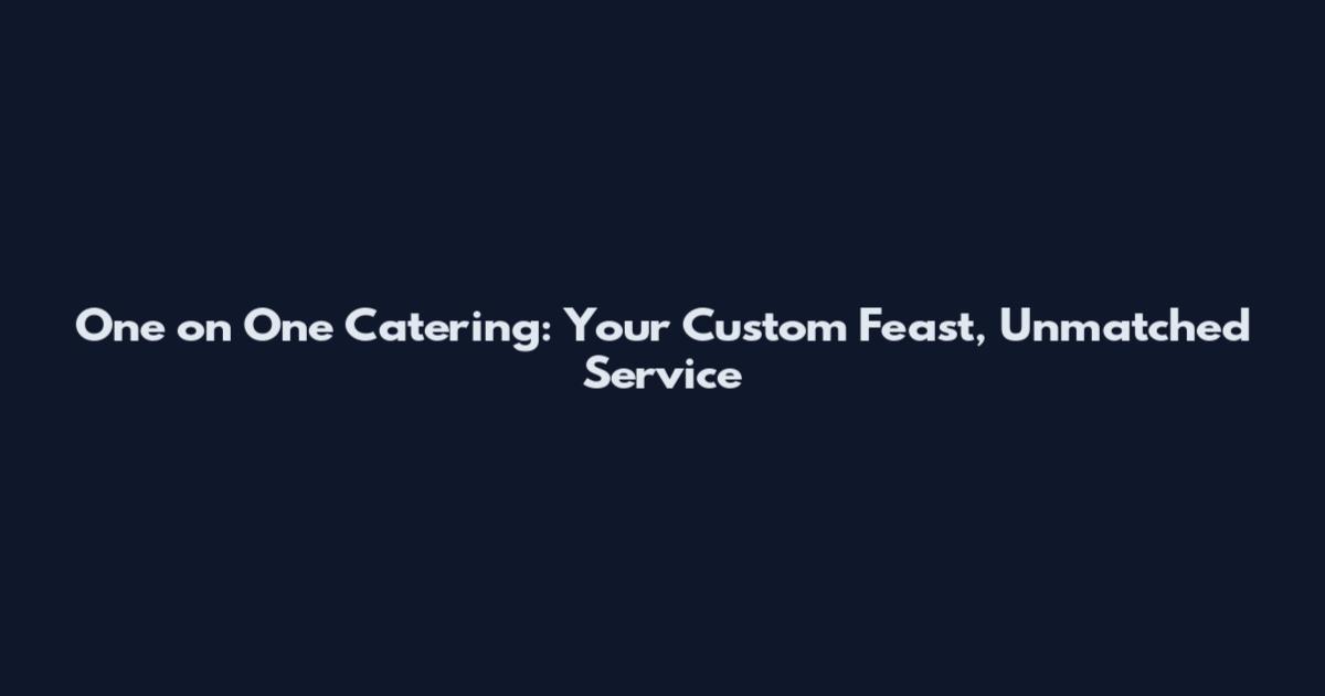 One on One Catering: Your Custom Feast, Unmatched Service