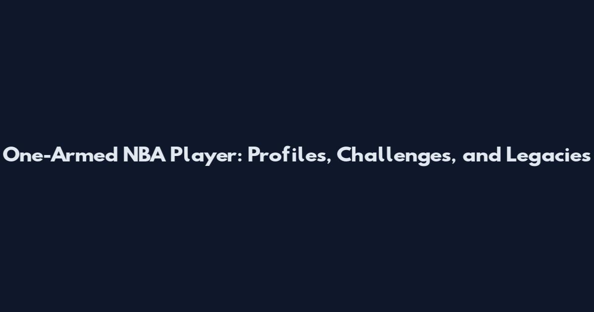 One-Armed NBA Player: Profiles, Challenges, and Legacies