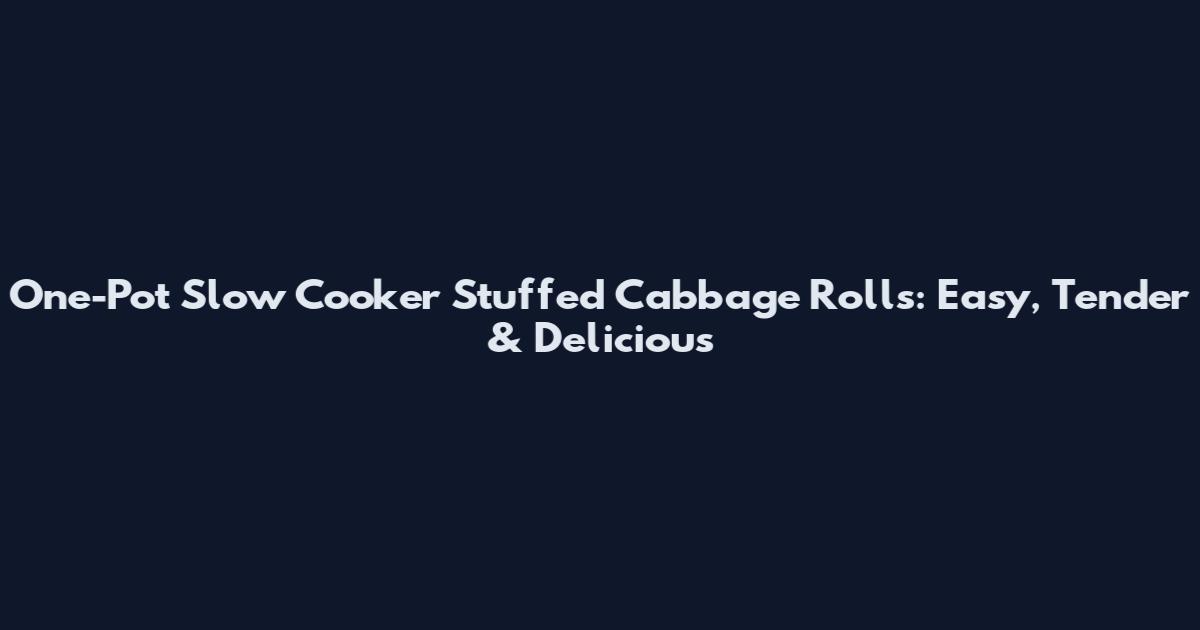 One-Pot Slow Cooker Stuffed Cabbage Rolls: Easy, Tender & Delicious